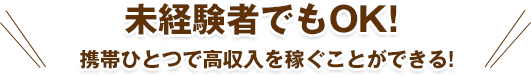 未経験者でもOK! 携帯ひとつで高収入を稼ぐことができる!