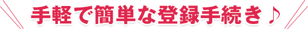 手軽で簡単な登録手続き♪